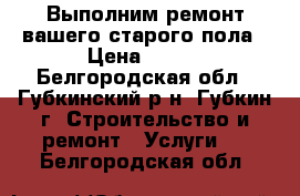 Выполним ремонт вашего старого пола › Цена ­ 150 - Белгородская обл., Губкинский р-н, Губкин г. Строительство и ремонт » Услуги   . Белгородская обл.